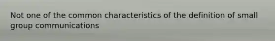 Not one of the common characteristics of the definition of small group communications