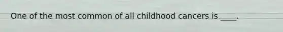 One of the most common of all childhood cancers is ____.