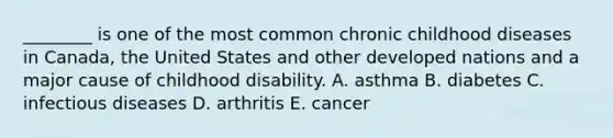 ________ is one of the most common chronic childhood diseases in Canada, the United States and other developed nations and a major cause of childhood disability. A. asthma B. diabetes C. infectious diseases D. arthritis E. cancer