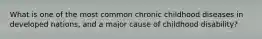What is one of the most common chronic childhood diseases in developed nations, and a major cause of childhood disability?