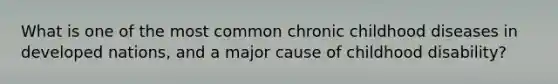 What is one of the most common chronic childhood diseases in developed nations, and a major cause of childhood disability?