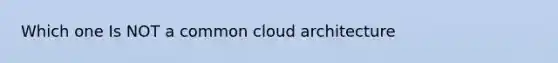 Which one Is NOT a common cloud architecture