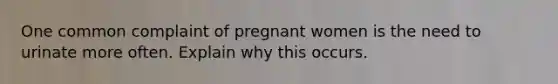 One common complaint of pregnant women is the need to urinate more often. Explain why this occurs.