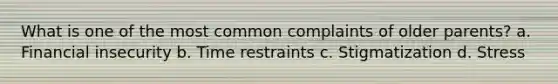 What is one of the most common complaints of older parents? a. Financial insecurity b. Time restraints c. Stigmatization d. Stress