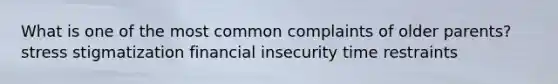 What is one of the most common complaints of older parents? stress stigmatization financial insecurity time restraints