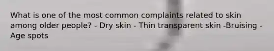 What is one of the most common complaints related to skin among older people? - Dry skin - Thin transparent skin -Bruising - Age spots