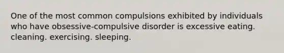 One of the most common compulsions exhibited by individuals who have obsessive-compulsive disorder is excessive eating. cleaning. exercising. sleeping.