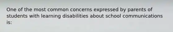 One of the most common concerns expressed by parents of students with learning disabilities about school communications is: