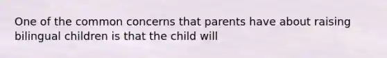 One of the common concerns that parents have about raising bilingual children is that the child will