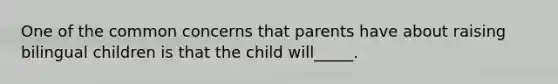 One of the common concerns that parents have about raising bilingual children is that the child will_____.