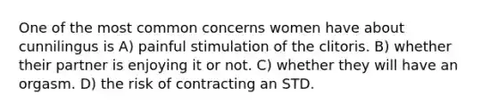 One of the most common concerns women have about cunnilingus is A) painful stimulation of the clitoris. B) whether their partner is enjoying it or not. C) whether they will have an orgasm. D) the risk of contracting an STD.