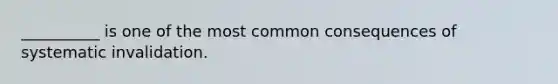 __________ is one of the most common consequences of systematic invalidation.