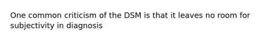 One common criticism of the DSM is that it leaves no room for subjectivity in diagnosis