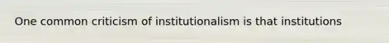 One common criticism of institutionalism is that institutions