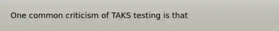 One common criticism of TAKS testing is that