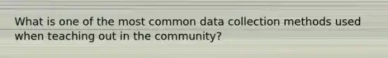 What is one of the most common data collection methods used when teaching out in the community?