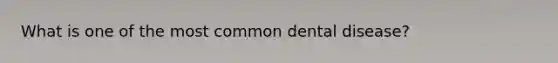 What is one of the most common dental disease?