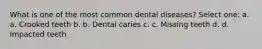 What is one of the most common dental diseases? Select one: a. a. Crooked teeth b. b. Dental caries c. c. Missing teeth d. d. Impacted teeth