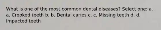 What is one of the most common dental diseases? Select one: a. a. Crooked teeth b. b. Dental caries c. c. Missing teeth d. d. Impacted teeth