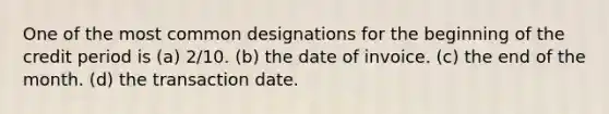 One of the most common designations for the beginning of the credit period is (a) 2/10. (b) the date of invoice. (c) the end of the month. (d) the transaction date.