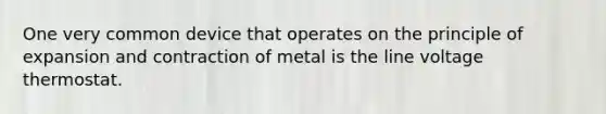 One very common device that operates on the principle of expansion and contraction of metal is the line voltage thermostat.