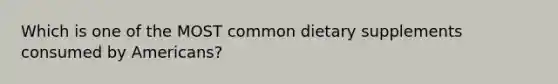 Which is one of the MOST common dietary supplements consumed by Americans?