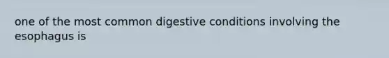 one of the most common digestive conditions involving the esophagus is