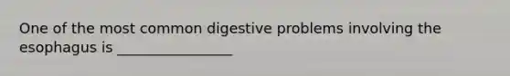 One of the most common digestive problems involving the esophagus is ________________