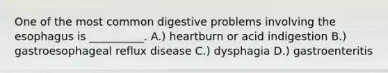 One of the most common digestive problems involving the esophagus is __________. A.) heartburn or acid indigestion B.) gastroesophageal reflux disease C.) dysphagia D.) gastroenteritis