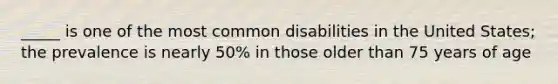 _____ is one of the most common disabilities in the United States; the prevalence is nearly 50% in those older than 75 years of age