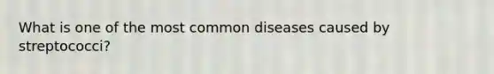 What is one of the most common diseases caused by streptococci?