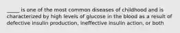 _____ is one of the most common diseases of childhood and is characterized by high levels of glucose in the blood as a result of defective insulin production, ineffective insulin action, or both