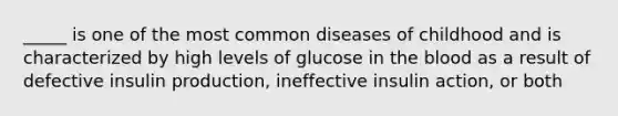 _____ is one of the most common diseases of childhood and is characterized by high levels of glucose in the blood as a result of defective insulin production, ineffective insulin action, or both