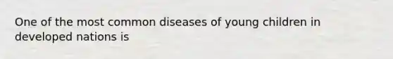 One of the most common diseases of young children in developed nations is