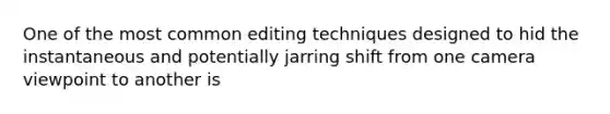 One of the most common editing techniques designed to hid the instantaneous and potentially jarring shift from one camera viewpoint to another is