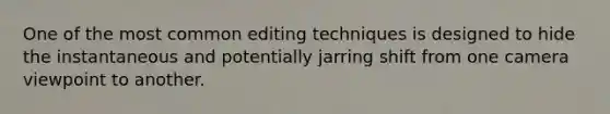 One of the most common editing techniques is designed to hide the instantaneous and potentially jarring shift from one camera viewpoint to another.