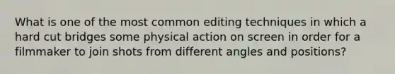 What is one of the most common editing techniques in which a hard cut bridges some physical action on screen in order for a filmmaker to join shots from different angles and positions?