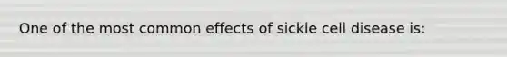 One of the most common effects of sickle cell disease is: