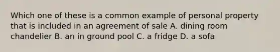 Which one of these is a common example of personal property that is included in an agreement of sale A. dining room chandelier B. an in ground pool C. a fridge D. a sofa