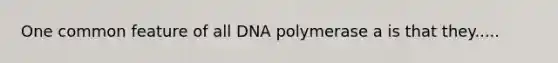 One common feature of all DNA polymerase a is that they.....