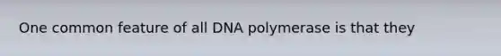 One common feature of all DNA polymerase is that they