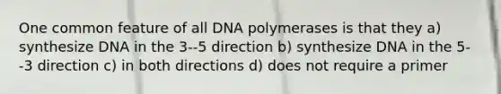 One common feature of all DNA polymerases is that they a) synthesize DNA in the 3--5 direction b) synthesize DNA in the 5--3 direction c) in both directions d) does not require a primer