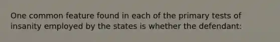 One common feature found in each of the primary tests of insanity employed by the states is whether the defendant: