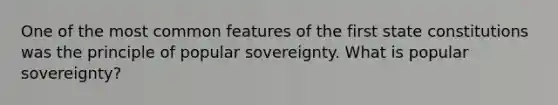 One of the most common features of the first state constitutions was the principle of popular sovereignty. What is popular sovereignty?