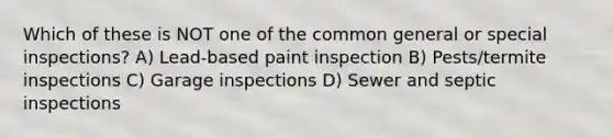 Which of these is NOT one of the common general or special inspections? A) Lead-based paint inspection B) Pests/termite inspections C) Garage inspections D) Sewer and septic inspections