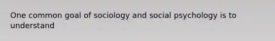 One common goal of sociology and social psychology is to understand