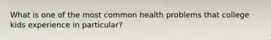 What is one of the most common health problems that college kids experience in particular?