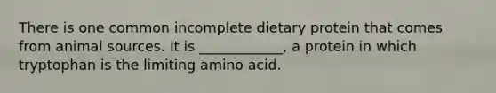 There is one common incomplete dietary protein that comes from animal sources. It is ____________, a protein in which tryptophan is the limiting amino acid.