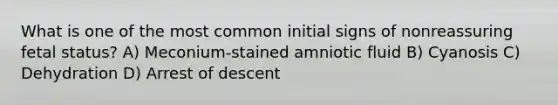 What is one of the most common initial signs of nonreassuring fetal status? A) Meconium-stained amniotic fluid B) Cyanosis C) Dehydration D) Arrest of descent