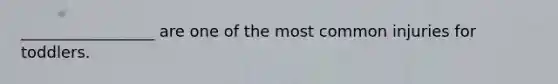 _________________ are one of the most common injuries for toddlers.